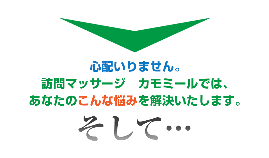 心配いりません。訪問マッサージ カモミール では、あなたのこんな悩みを解決いたします。そして・・・