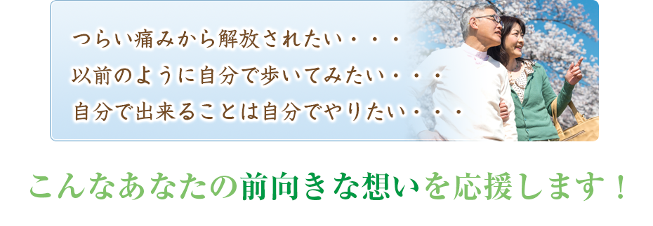 つらい痛みから解放されたい・・・以前のように自分で歩いてみたい・・・自分で出来ることは自分でやりたい・・・こんなあなたの前向きな想いを応援します!