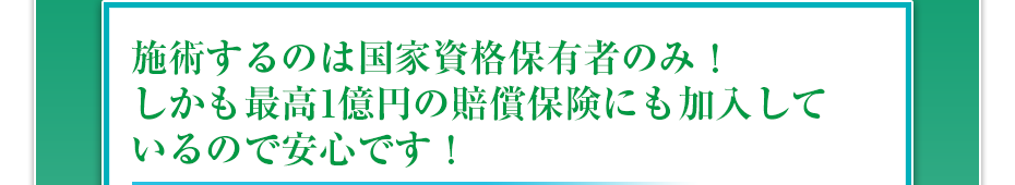 施術するのは国家資格保有者のみ!しかも最高1億円の賠償保険にも加入しているので安心です!