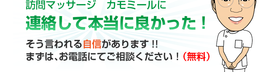 訪問マッサージ カモミールに連絡して本当に良かった!そう言われる自信があります!!まずは、お電話にてご相談ください!(無料)